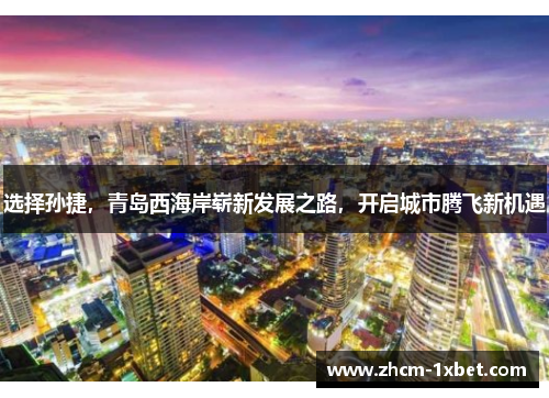 选择孙捷,青岛西海岸崭新发展之路,开启城市腾飞新机遇 选择孙捷,青岛西海岸崭新发展之路,开启城市腾飞新机遇