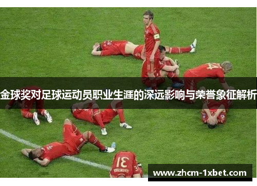金球奖对足球运动员职业生涯的深远影响与荣誉象征解析 金球奖对足球运动员职业生涯的深远影响与荣誉象征解析