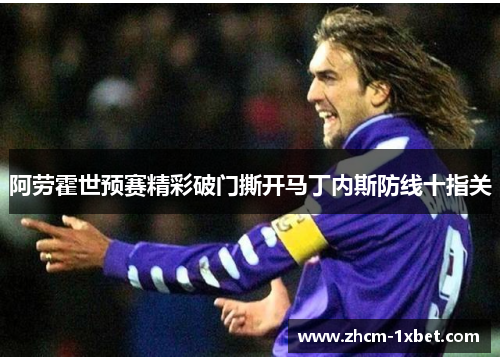 阿劳霍世预赛精彩破门撕开马丁内斯防线十指关 阿劳霍世预赛精彩破门撕开马丁内斯防线十指关