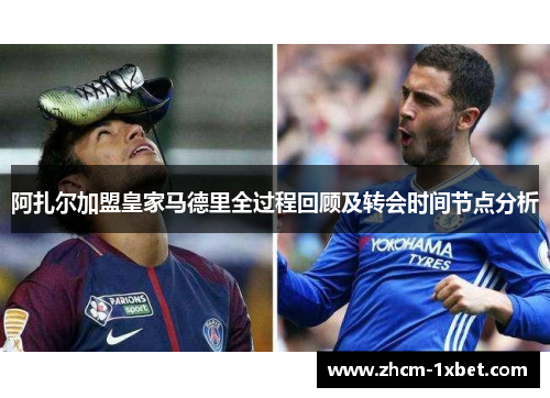 阿扎尔加盟皇家马德里全过程回顾及转会时间节点分析 阿扎尔加盟皇家马德里全过程回顾及转会时间节点分析