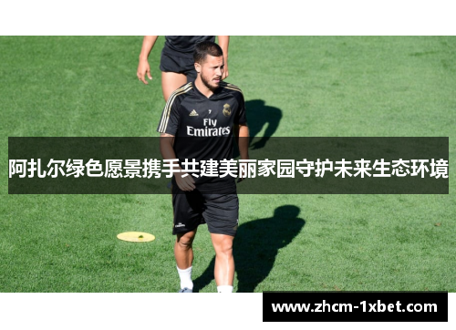 阿扎尔绿色愿景携手共建美丽家园守护未来生态环境 阿扎尔绿色愿景携手共建美丽家园守护未来生态环境