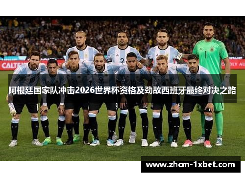 阿根廷国家队冲击2026世界杯资格及劲敌西班牙最终对决之路 阿根廷国家队冲击2026世界杯资格及劲敌西班牙最终对决之路