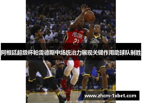 阿根廷超级杯帕雷德斯中场统治力展现关键作用助球队制胜 阿根廷超级杯帕雷德斯中场统治力展现关键作用助球队制胜
