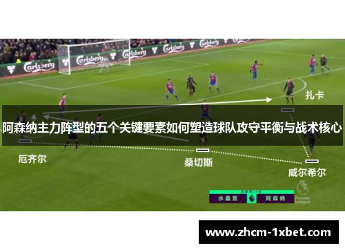 阿森纳主力阵型的五个关键要素如何塑造球队攻守平衡与战术核心 阿森纳主力阵型的五个关键要素如何塑造球队攻守平衡与战术核心