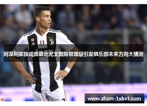 阿涅利家族成员退出尤文图斯管理层引发俱乐部未来方向大猜测 阿涅利家族成员退出尤文图斯管理层引发俱乐部未来方向大猜测