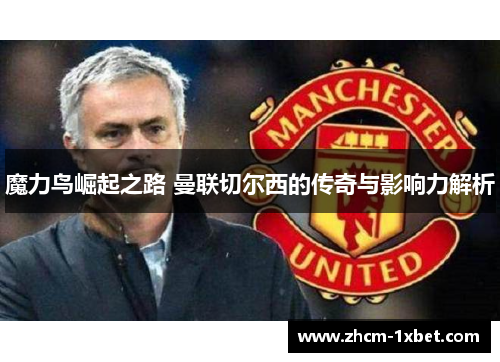 魔力鸟崛起之路 曼联切尔西的传奇与影响力解析 魔力鸟崛起之路 曼联切尔西的传奇与影响力解析