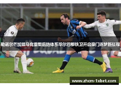 勒诺尔芒加盟马竞重塑后防体系毕尔巴鄂铁卫开启豪门逐梦新征程 勒诺尔芒加盟马竞重塑后防体系毕尔巴鄂铁卫开启豪门逐梦新征程