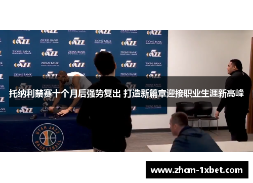 托纳利禁赛十个月后强势复出 打造新篇章迎接职业生涯新高峰