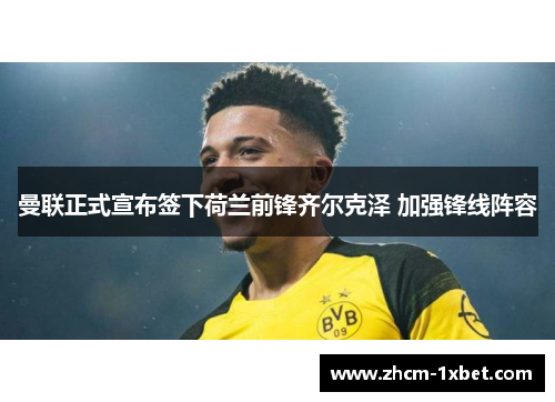 曼联正式宣布签下荷兰前锋齐尔克泽 加强锋线阵容 曼联正式宣布签下荷兰前锋齐尔克泽 加强锋线阵容