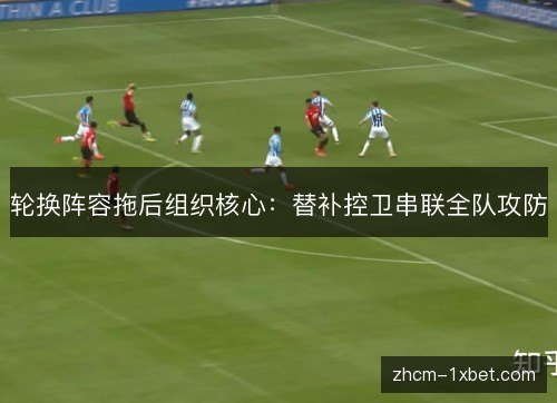轮换阵容拖后组织核心:替补控卫串联全队攻防 轮换阵容拖后组织核心:替补控卫串联全队攻防